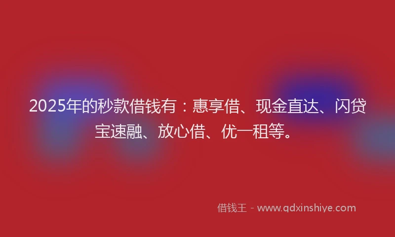 2025年的秒款借钱有：惠享借、现金直达、闪贷宝速融、放心借、优一租等。