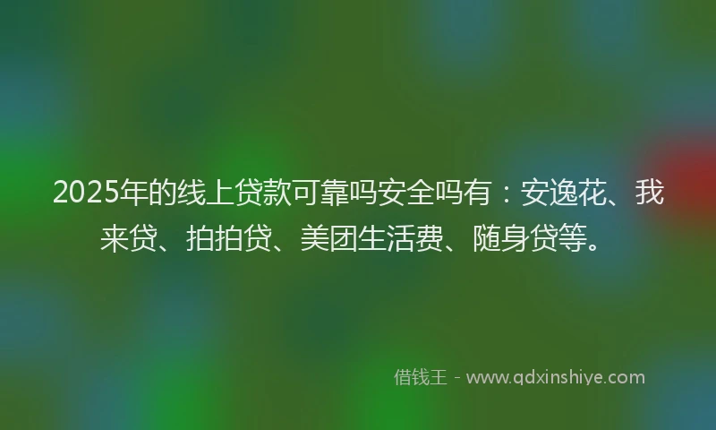 2025年的线上贷款可靠吗安全吗有：安逸花、我来贷、拍拍贷、美团生活费、随身贷等。