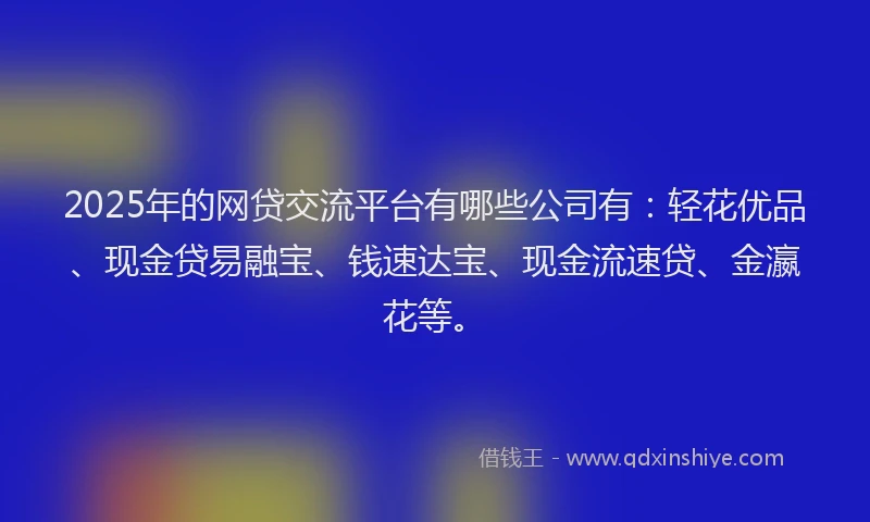 2025年的网贷交流平台有哪些公司有：轻花优品、现金贷易融宝、钱速达宝、现金流速贷、金瀛花等。