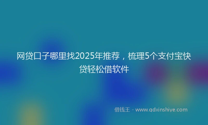 网贷口子哪里找2025年推荐，梳理5个支付宝快贷轻松借软件