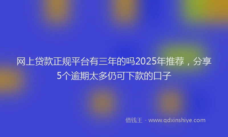 网上贷款正规平台有三年的吗2025年推荐，分享5个逾期太多仍可下款的口子