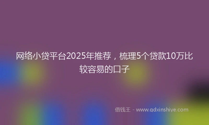 网络小贷平台2025年推荐，梳理5个贷款10万比较容易的口子