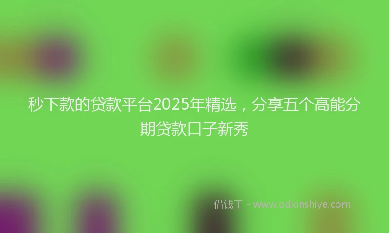 秒下款的贷款平台2025年精选，分享五个高能分期贷款口子新秀