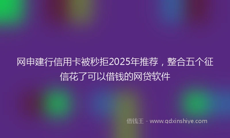 网申建行信用卡被秒拒2025年推荐，整合五个征信花了可以借钱的网贷软件