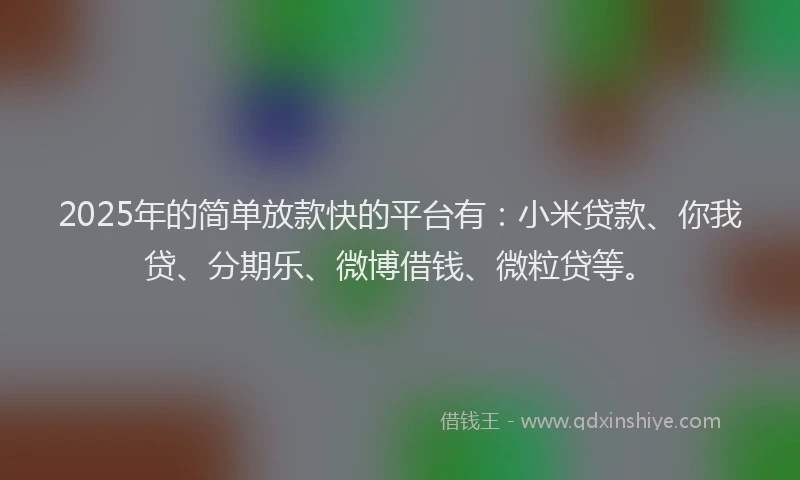 2025年的简单放款快的平台有：小米贷款、你我贷、分期乐、微博借钱、微粒贷等。