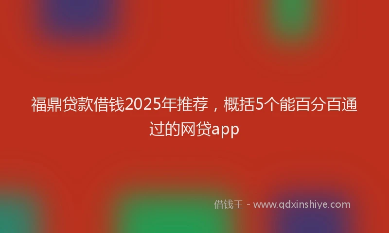 福鼎贷款借钱2025年推荐，概括5个能百分百通过的网贷app