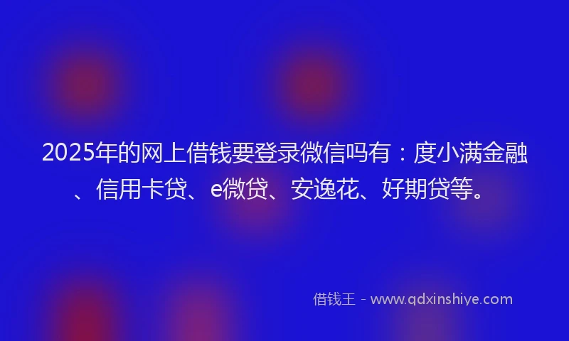 2025年的网上借钱要登录微信吗有：度小满金融、信用卡贷、e微贷、安逸花、好期贷等。