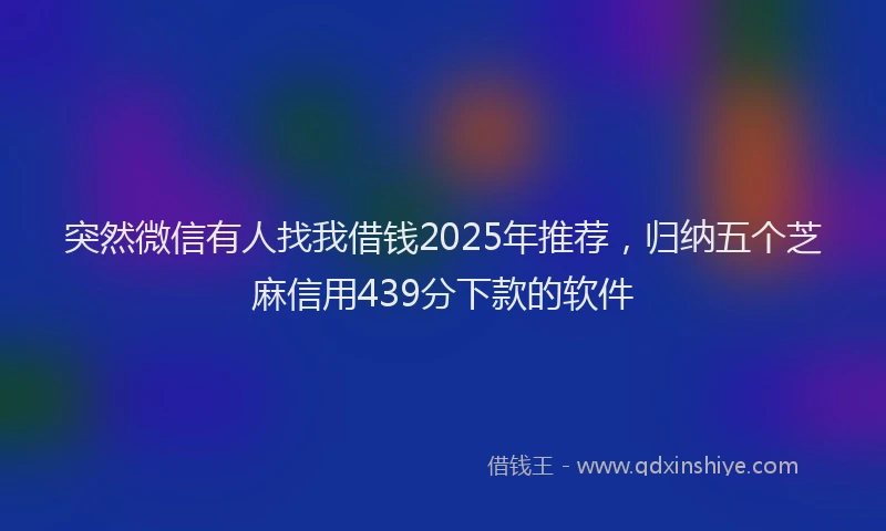 突然微信有人找我借钱2025年推荐，归纳五个芝麻信用439分下款的软件