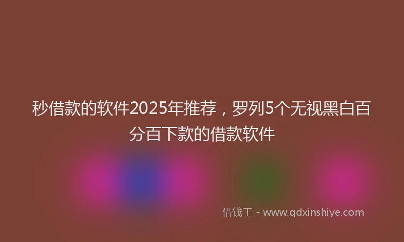 秒借款的软件2025年推荐，罗列5个无视黑白百分百下款的借款软件