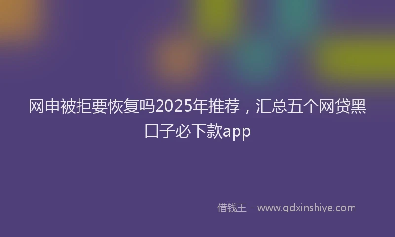 网申被拒要恢复吗2025年推荐，汇总五个网贷黑口子必下款app