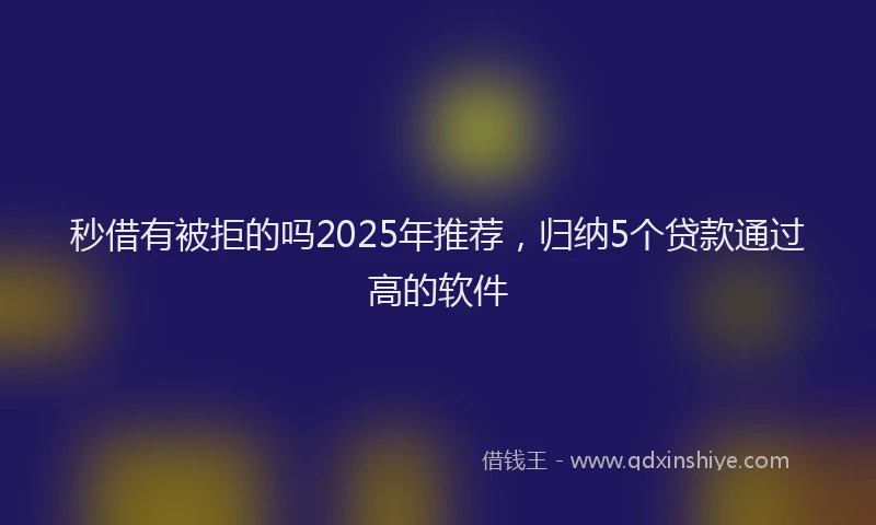 秒借有被拒的吗2025年推荐，归纳5个贷款通过高的软件
