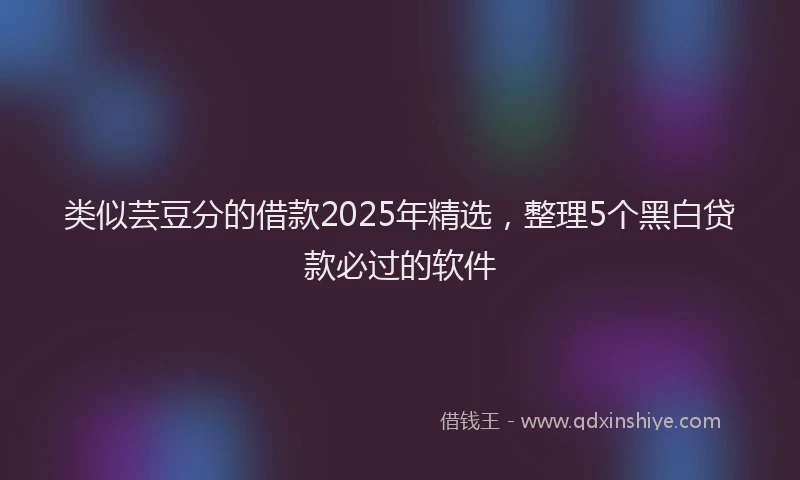 类似芸豆分的借款2025年精选，整理5个黑白贷款必过的软件