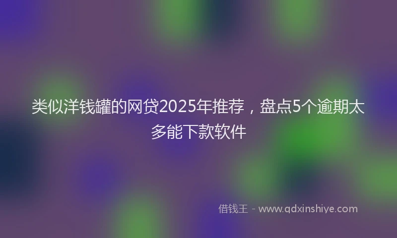 类似洋钱罐的网贷2025年推荐，盘点5个逾期太多能下款软件