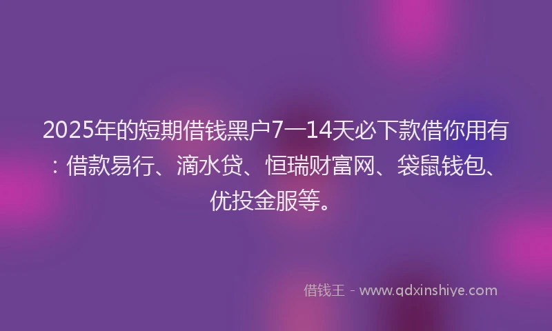 2025年的短期借钱黑户7一14天必下款借你用有：借款易行、滴水贷、恒瑞财富网、袋鼠钱包、优投金服等。
