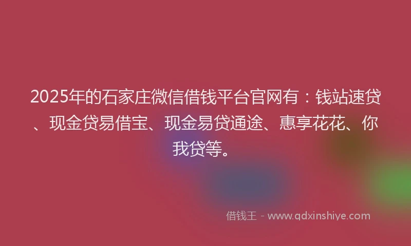 2025年的石家庄微信借钱平台官网有：钱站速贷、现金贷易借宝、现金易贷通途、惠享花花、你我贷等。