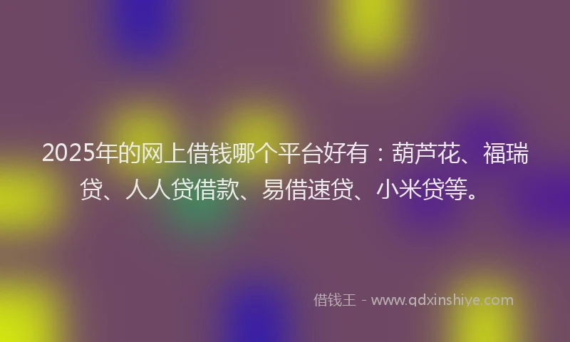 2025年的网上借钱哪个平台好有：葫芦花、福瑞贷、人人贷借款、易借速贷、小米贷等。