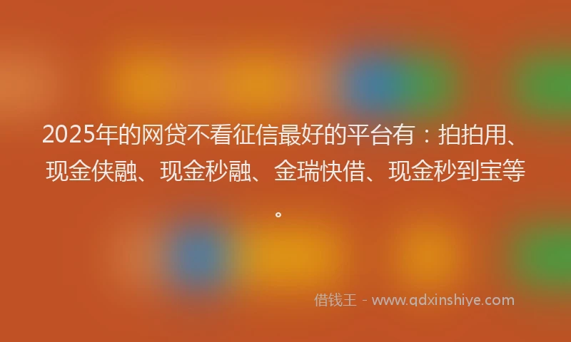 2025年的网贷不看征信最好的平台有：拍拍用、现金侠融、现金秒融、金瑞快借、现金秒到宝等。