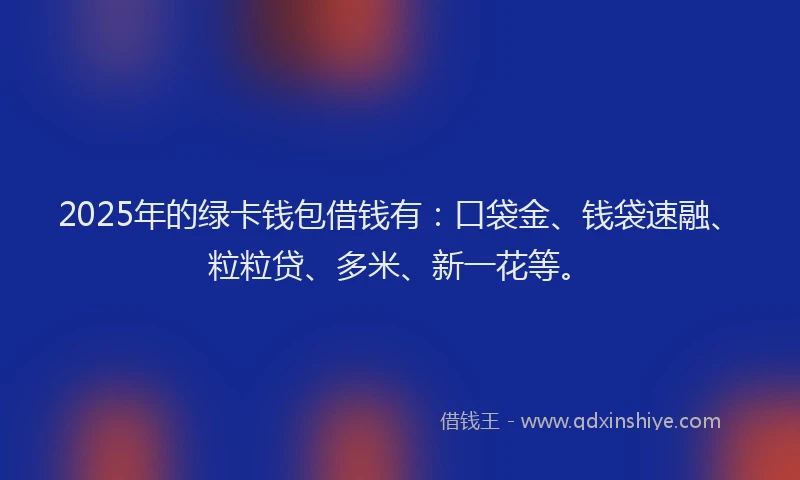 2025年的绿卡钱包借钱有：口袋金、钱袋速融、粒粒贷、多米、新一花等。