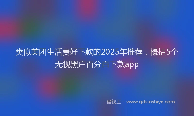 类似美团生活费好下款的2025年推荐，概括5个无视黑户百分百下款app