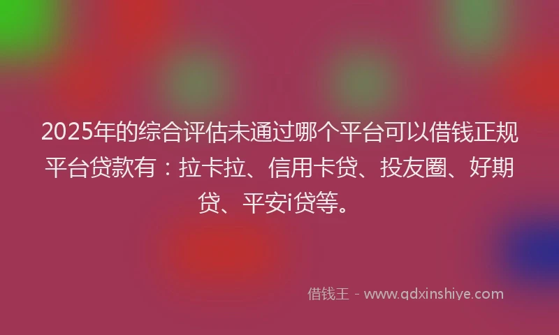 2025年的综合评估未通过哪个平台可以借钱正规平台贷款有：拉卡拉、信用卡贷、投友圈、好期贷、平安i贷等。