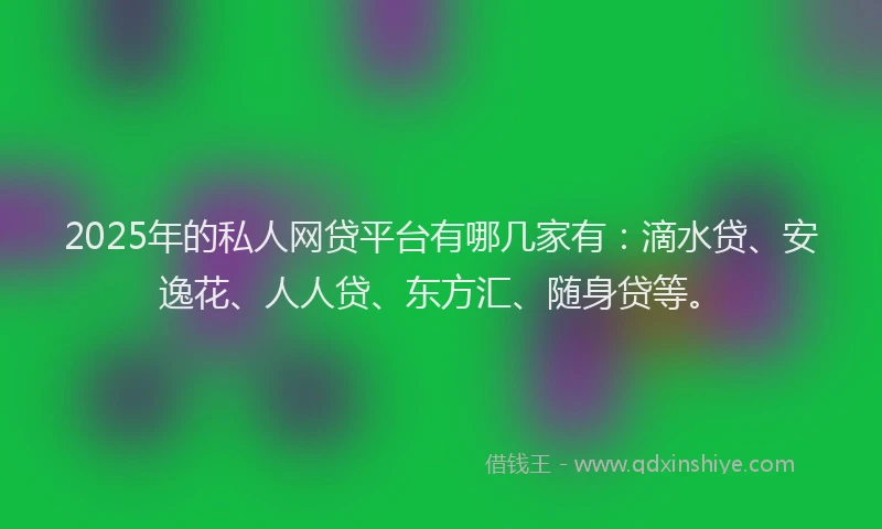 2025年的私人网贷平台有哪几家有：滴水贷、安逸花、人人贷、东方汇、随身贷等。