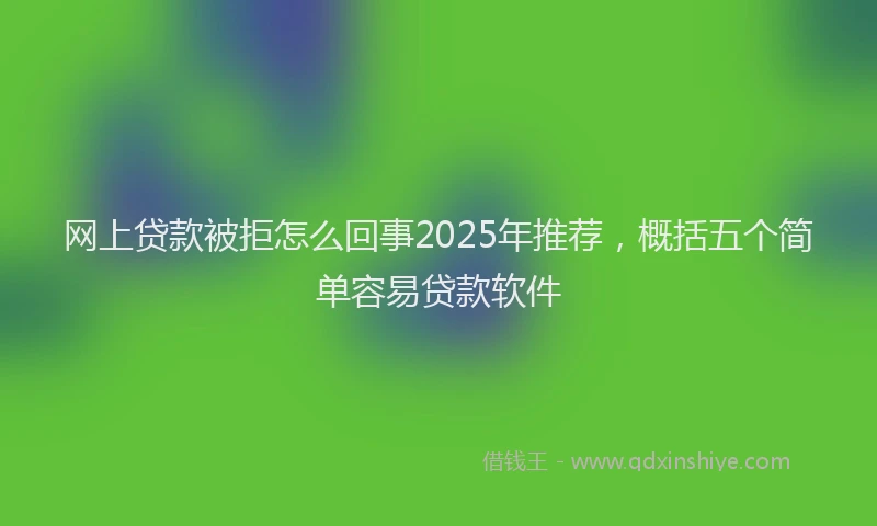 网上贷款被拒怎么回事2025年推荐，概括五个简单容易贷款软件
