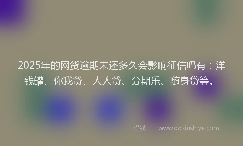 2025年的网货逾期未还多久会影响征信吗有：洋钱罐、你我贷、人人贷、分期乐、随身贷等。