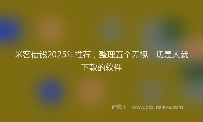 米客借钱2025年推荐，整理五个无视一切是人就下款的软件