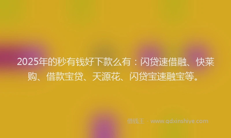 2025年的秒有钱好下款么有：闪贷速借融、快莱购、借款宝贷、天源花、闪贷宝速融宝等。