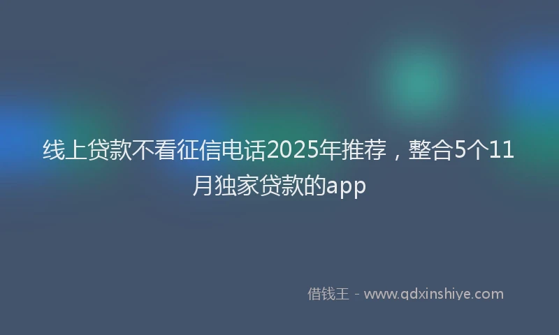 线上贷款不看征信电话2025年推荐，整合5个11月独家贷款的app