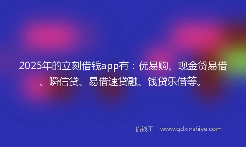 2025年的立刻借钱app有：优易购、现金贷易借、瞬信贷、易借速贷融、钱贷乐借等。
