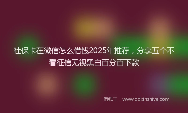 社保卡在微信怎么借钱2025年推荐，分享五个不看征信无视黑白百分百下款