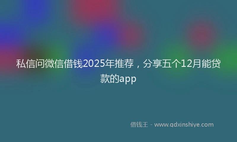 私信问微信借钱2025年推荐，分享五个12月能贷款的app