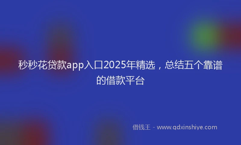 秒秒花贷款app入口2025年精选，总结五个靠谱的借款平台