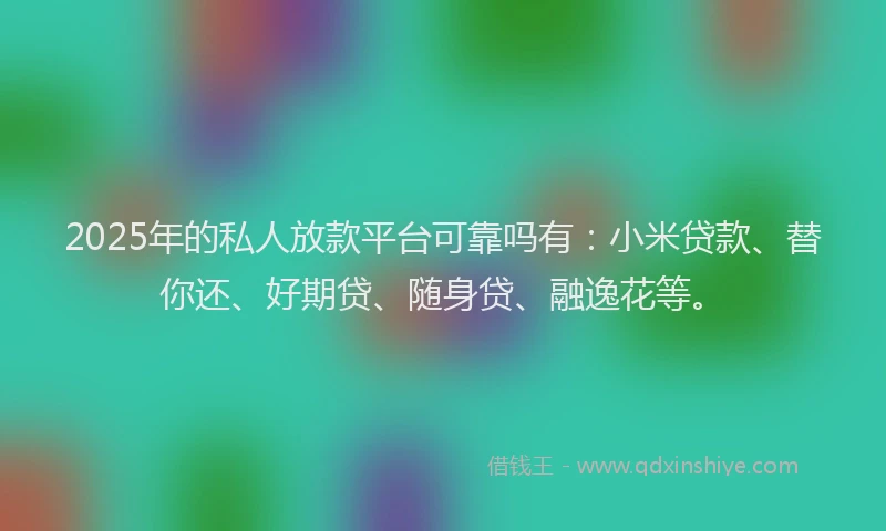 2025年的私人放款平台可靠吗有：小米贷款、替你还、好期贷、随身贷、融逸花等。