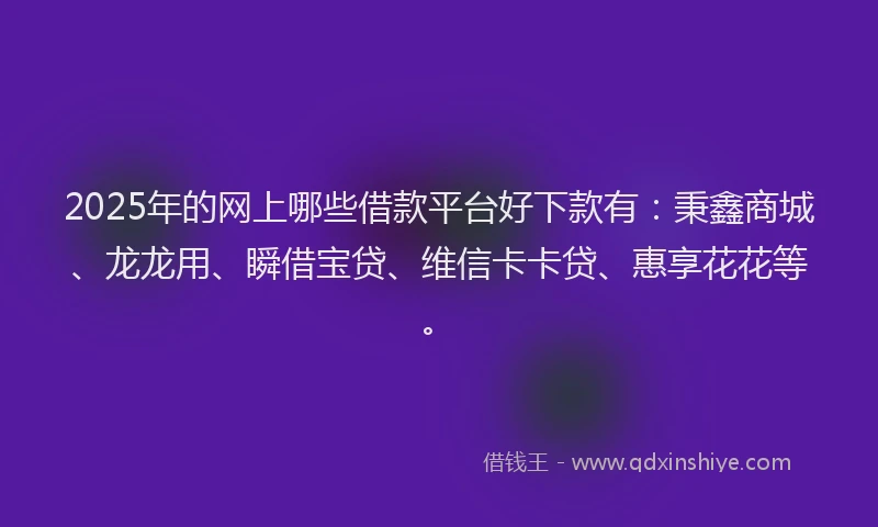 2025年的网上哪些借款平台好下款有：秉鑫商城、龙龙用、瞬借宝贷、维信卡卡贷、惠享花花等。