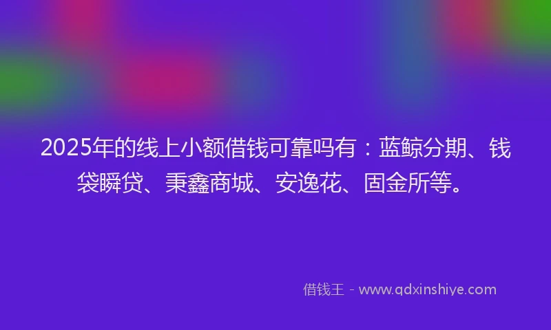 2025年的线上小额借钱可靠吗有：蓝鲸分期、钱袋瞬贷、秉鑫商城、安逸花、固金所等。