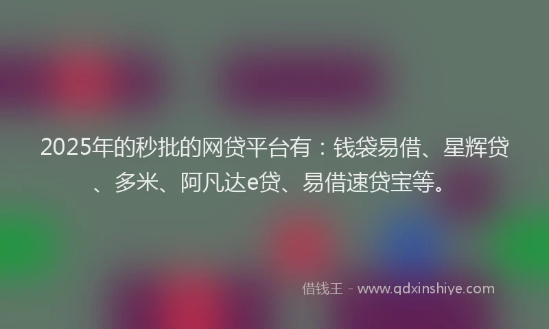 2025年的秒批的网贷平台有：钱袋易借、星辉贷、多米、阿凡达e贷、易借速贷宝等。