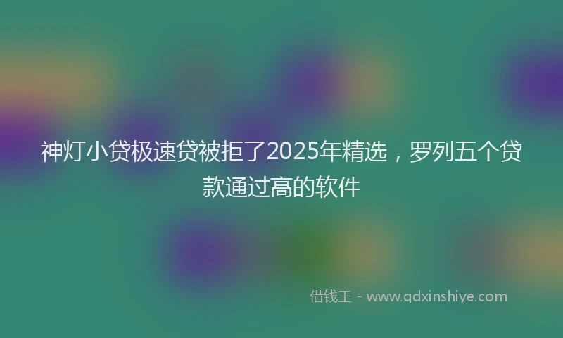神灯小贷极速贷被拒了2025年精选，罗列五个贷款通过高的软件