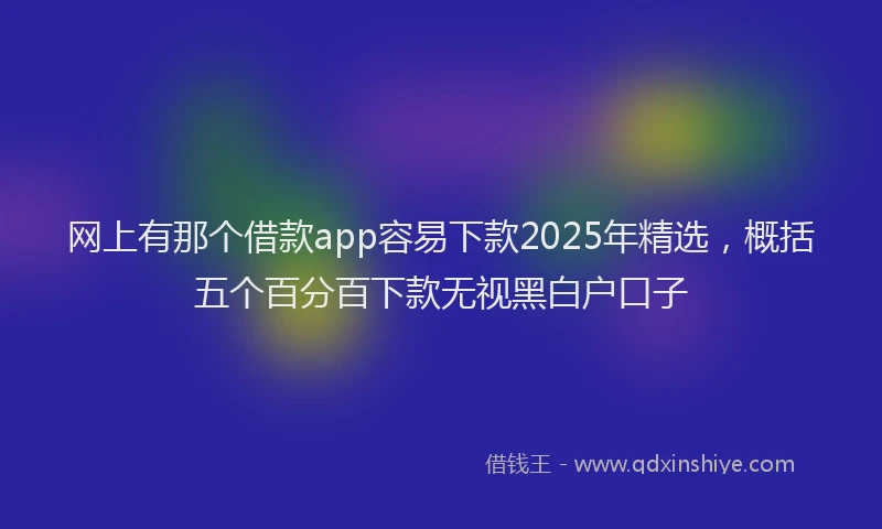 网上有那个借款app容易下款2025年精选，概括五个百分百下款无视黑白户口子