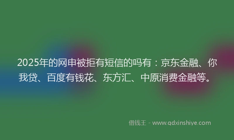 2025年的网申被拒有短信的吗有：京东金融、你我贷、百度有钱花、东方汇、中原消费金融等。