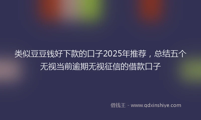 类似豆豆钱好下款的口子2025年推荐，总结五个无视当前逾期无视征信的借款口子