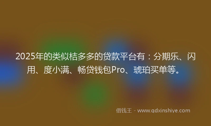 2025年的类似桔多多的贷款平台有：分期乐、闪用、度小满、畅贷钱包Pro、琥珀买单等。