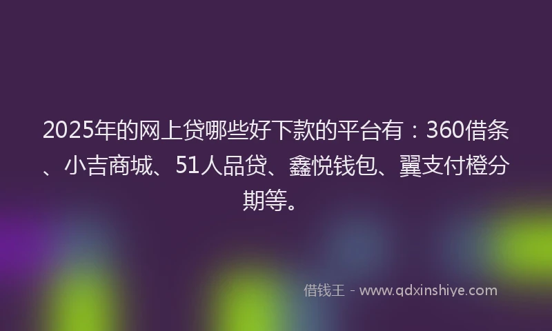 2025年的网上贷哪些好下款的平台有：360借条、小吉商城、51人品贷、鑫悦钱包、翼支付橙分期等。
