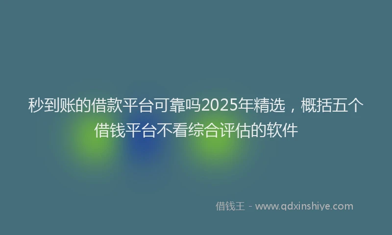 秒到账的借款平台可靠吗2025年精选，概括五个借钱平台不看综合评估的软件