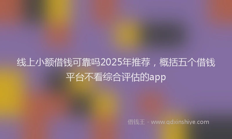 线上小额借钱可靠吗2025年推荐，概括五个借钱平台不看综合评估的app