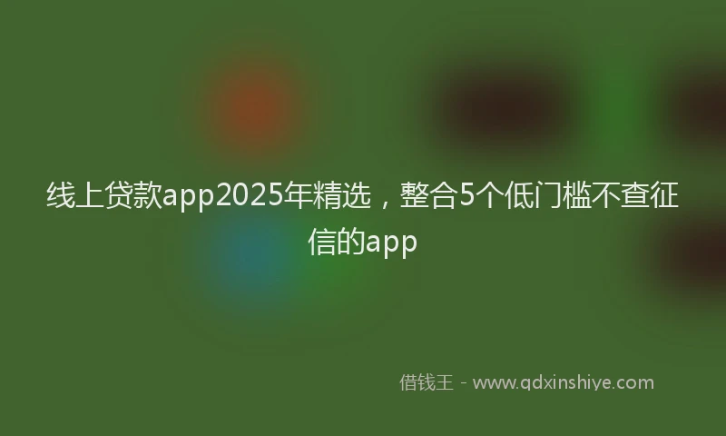 线上贷款app2025年精选，整合5个低门槛不查征信的app