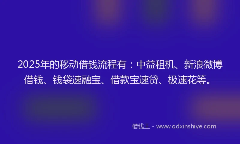 2025年的移动借钱流程有：中益租机、新浪微博借钱、钱袋速融宝、借款宝速贷、极速花等。