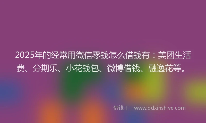 2025年的经常用微信零钱怎么借钱有：美团生活费、分期乐、小花钱包、微博借钱、融逸花等。