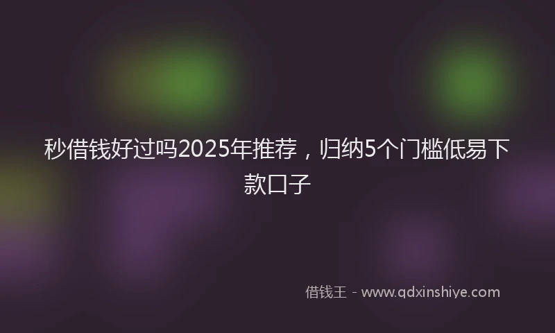 秒借钱好过吗2025年推荐，归纳5个门槛低易下款口子